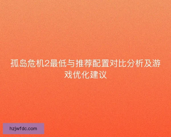 孤岛危机2最低与推荐配置对比分析及游戏优化建议
