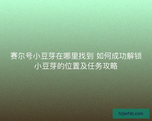 赛尔号小豆芽在哪里找到 如何成功解锁小豆芽的位置及任务攻略