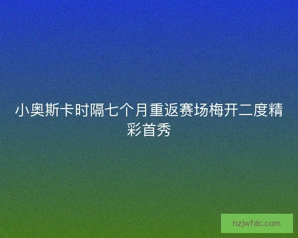 小奥斯卡时隔七个月重返赛场梅开二度精彩首秀