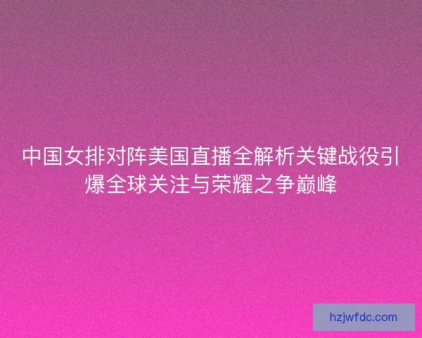 中国女排对阵美国直播全解析关键战役引爆全球关注与荣耀之争巅峰