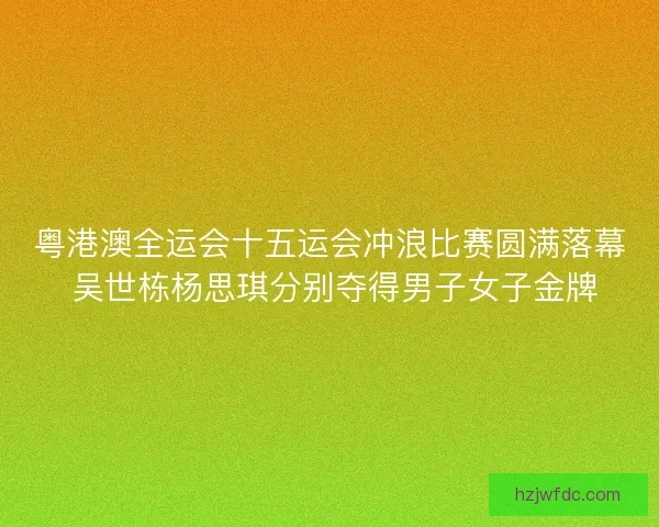 粤港澳全运会十五运会冲浪比赛圆满落幕 吴世栋杨思琪分别夺得男子女子金牌