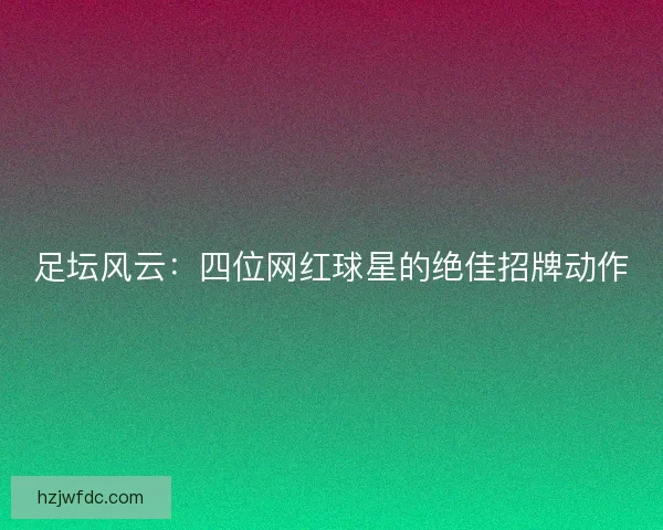 足坛风云：四位网红球星的绝佳招牌动作