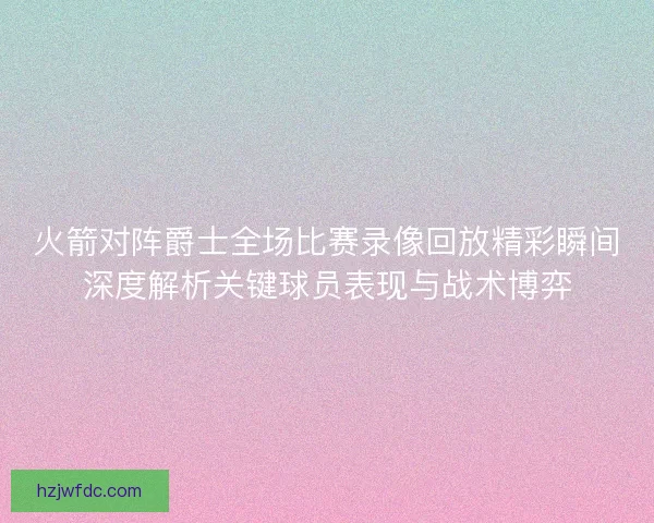 火箭对阵爵士全场比赛录像回放精彩瞬间深度解析关键球员表现与战术博弈