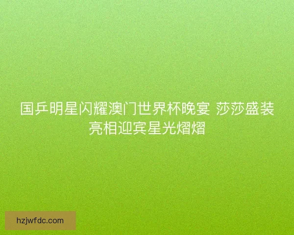国乒明星闪耀澳门世界杯晚宴 莎莎盛装亮相迎宾星光熠熠