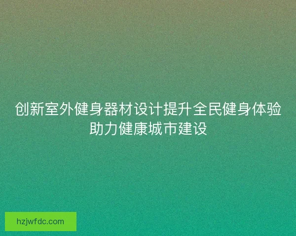 创新室外健身器材设计提升全民健身体验助力健康城市建设